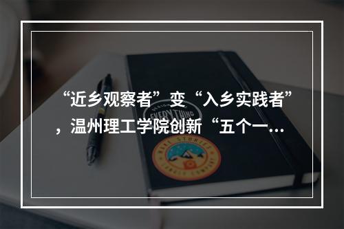 “近乡观察者”变“入乡实践者”，温州理工学院创新“五个一”青年入乡实践新模式