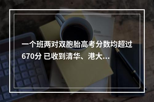 一个班两对双胞胎高考分数均超过670分 已收到清华、港大、浙大offer