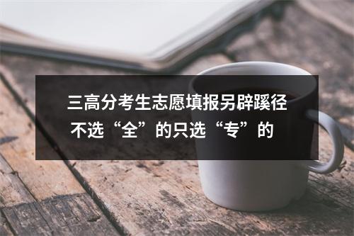 三高分考生志愿填报另辟蹊径 不选“全”的只选“专”的
