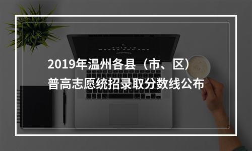 2019年温州各县（市、区）普高志愿统招录取分数线公布