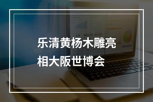 乐清黄杨木雕亮相大阪世博会