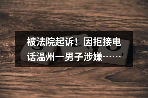 被法院起诉！因拒接电话温州一男子涉嫌……