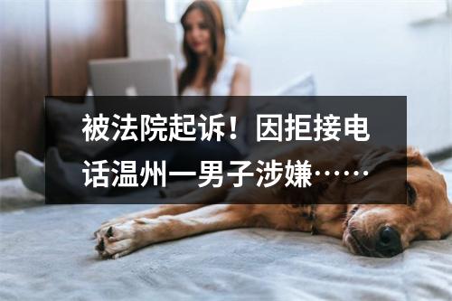 被法院起诉！因拒接电话温州一男子涉嫌……