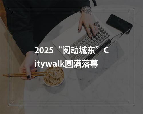 2025“阅动城东”Citywalk圆满落幕