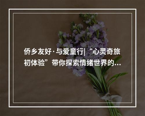 侨乡友好·与爱童行|“心灵奇旅初体验”带你探索情绪世界的奇妙之旅