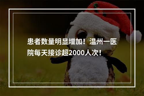 患者数量明显增加！温州一医院每天接诊超2000人次！