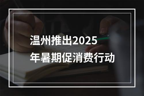 温州推出2025年暑期促消费行动