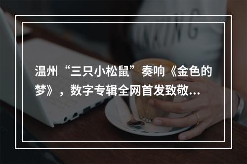 温州“三只小松鼠”奏响《金色的梦》，数字专辑全网首发致敬民乐大师刘德海