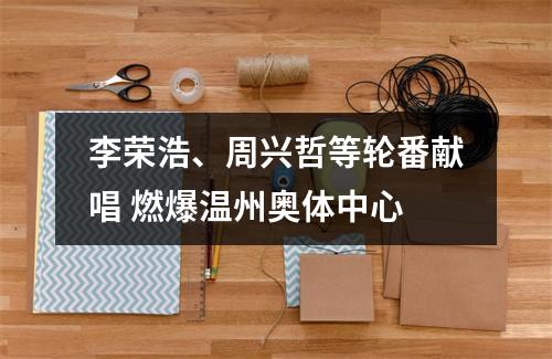 李荣浩、周兴哲等轮番献唱 燃爆温州奥体中心