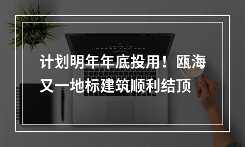 计划明年年底投用！瓯海又一地标建筑顺利结顶