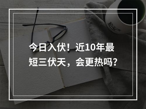 今日入伏！近10年最短三伏天，会更热吗？