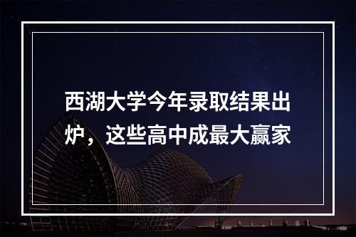西湖大学今年录取结果出炉，这些高中成最大赢家