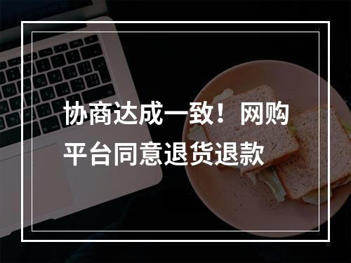 协商达成一致！网购平台同意退货退款