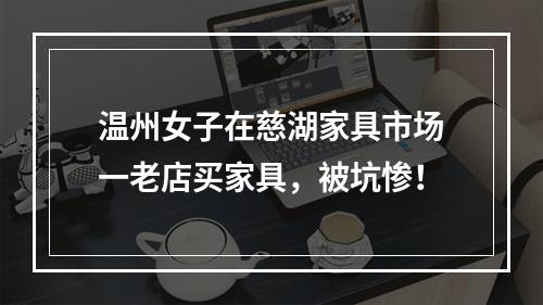 温州女子在慈湖家具市场一老店买家具，被坑惨！