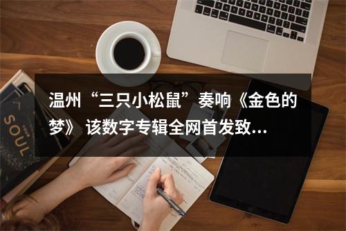 温州“三只小松鼠”奏响《金色的梦》 该数字专辑全网首发致敬民乐大师刘德海