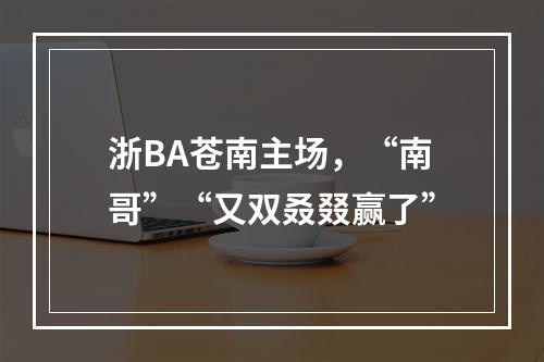 浙BA苍南主场，“南哥”“又双叒叕赢了”