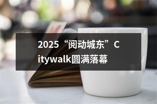 2025“阅动城东”Citywalk圆满落幕