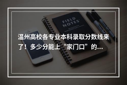 温州高校各专业本科录取分数线来了！多少分能上“家门口”的大学？
