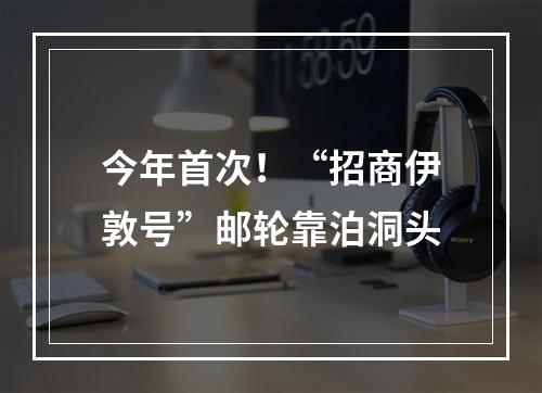 今年首次！“招商伊敦号”邮轮靠泊洞头