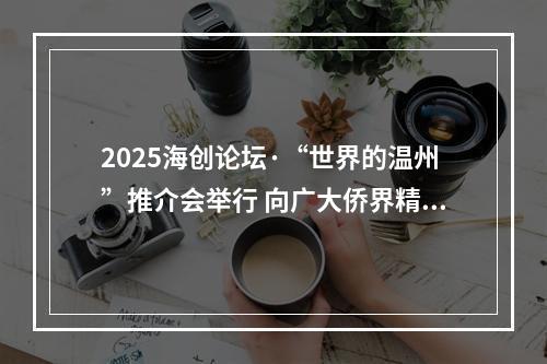2025海创论坛·“世界的温州”推介会举行 向广大侨界精英发出盛情邀约