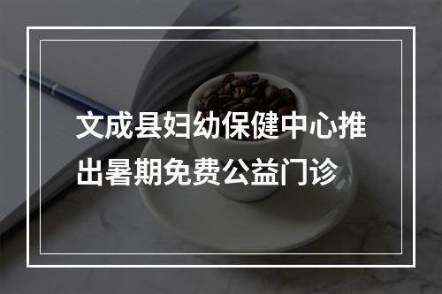文成县妇幼保健中心推出暑期免费公益门诊