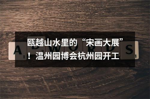 瓯越山水里的“宋画大展”！温州园博会杭州园开工