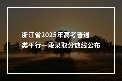浙江省2025年高考普通类平行一段录取分数线公布