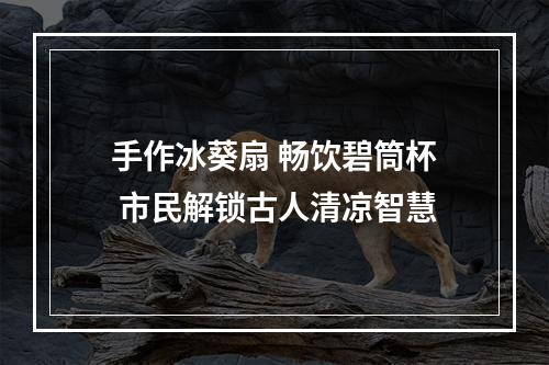 手作冰葵扇 畅饮碧筒杯 市民解锁古人清凉智慧