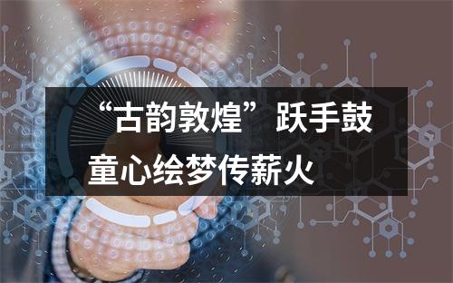 “古韵敦煌”跃手鼓 童心绘梦传薪火