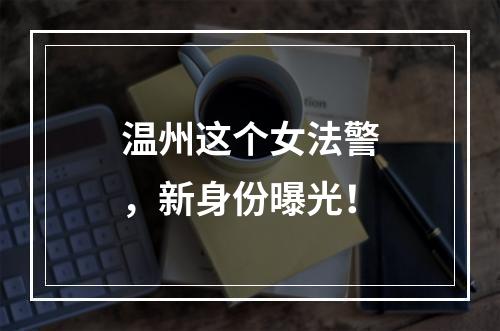 温州这个女法警，新身份曝光！