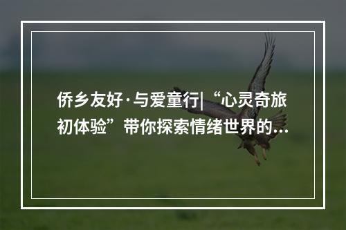 侨乡友好·与爱童行|“心灵奇旅初体验”带你探索情绪世界的奇妙之旅
