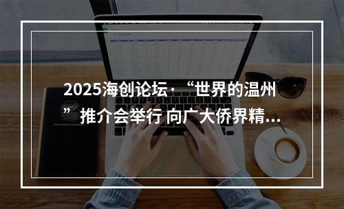 2025海创论坛·“世界的温州”推介会举行 向广大侨界精英发出盛情邀约