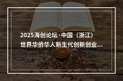 2025海创论坛·中国（浙江）世界华侨华人新生代创新创业大会在温州举行