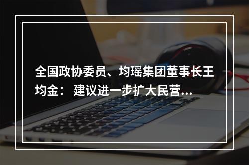 全国政协委员、均瑶集团董事长王均金： 建议进一步扩大民营银行市场准入资格
