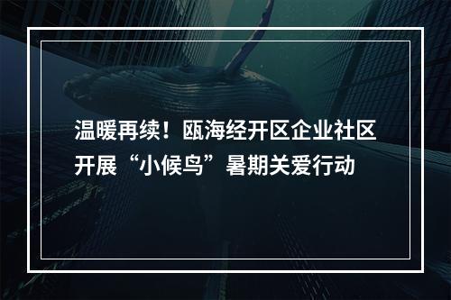 温暖再续！瓯海经开区企业社区开展“小候鸟”暑期关爱行动