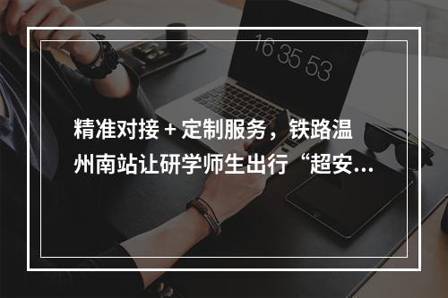 精准对接 + 定制服务，铁路温州南站让研学师生出行“超安心”