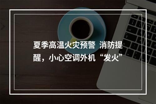 夏季高温火灾预警  消防提醒，小心空调外机“发火”