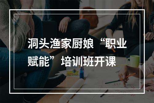 洞头渔家厨娘“职业赋能”培训班开课