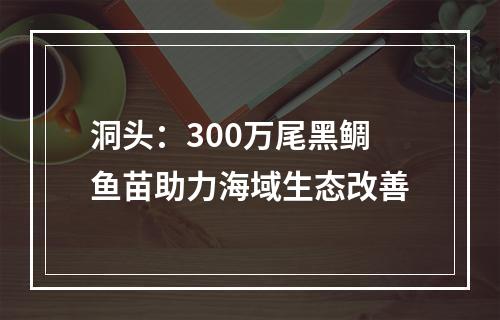 洞头：300万尾黑鲷鱼苗助力海域生态改善