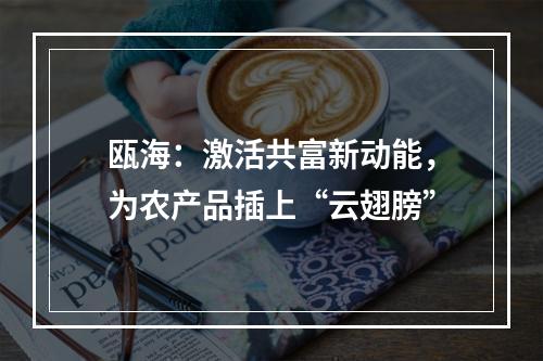 瓯海：激活共富新动能，为农产品插上“云翅膀”