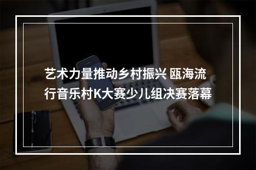 艺术力量推动乡村振兴 瓯海流行音乐村K大赛少儿组决赛落幕
