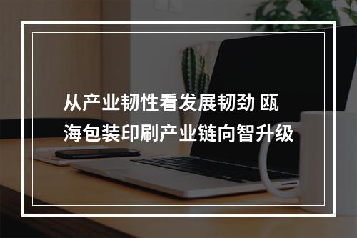 从产业韧性看发展韧劲 瓯海包装印刷产业链向智升级