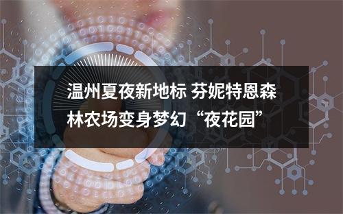 温州夏夜新地标 芬妮特恩森林农场变身梦幻“夜花园”