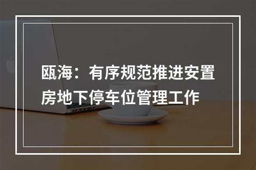 瓯海：有序规范推进安置房地下停车位管理工作