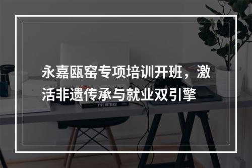 永嘉瓯窑专项培训开班，激活非遗传承与就业双引擎
