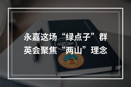 永嘉这场“绿点子”群英会聚焦“两山”理念