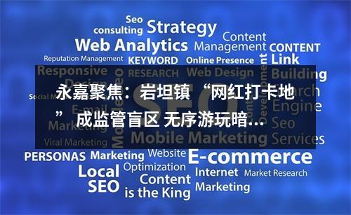 永嘉聚焦：岩坦镇 “网红打卡地” 成监管盲区 无序游玩暗藏多重风险