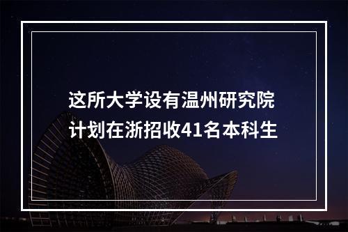 这所大学设有温州研究院 计划在浙招收41名本科生