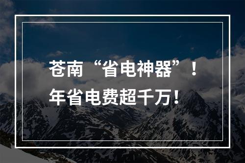 苍南“省电神器”！年省电费超千万！