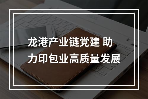 龙港产业链党建 助力印包业高质量发展